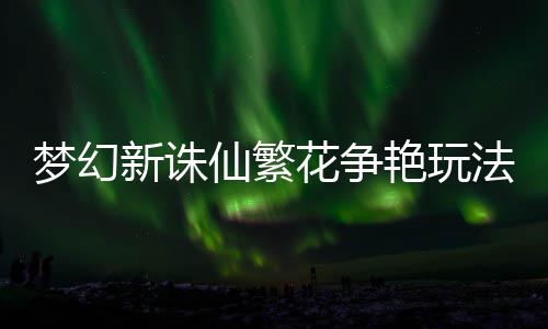 梦幻花争新诛仙繁略艳玩法攻